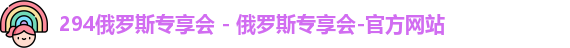 294俄罗斯专享会 - 俄罗斯专享会-官方网站